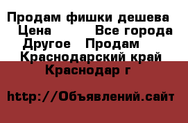 Продам фишки дешева  › Цена ­ 550 - Все города Другое » Продам   . Краснодарский край,Краснодар г.